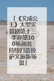 《文成公主》大型实景剧第十三季迎第100场演出 持续打造拉萨文旅新场景