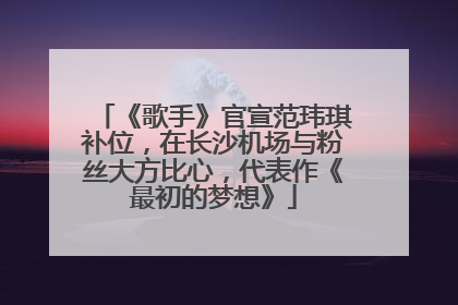 《歌手》官宣范玮琪补位，在长沙机场与粉丝大方比心，代表作《最初的梦想》