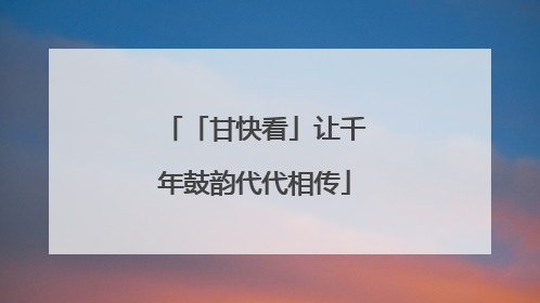 「甘快看」让千年鼓韵代代相传