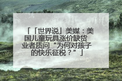 「世界说」美媒：美国儿童玩具涨价缺货 业者质问“为何对孩子的快乐征税？”