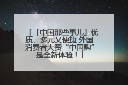 「中国那些事儿」优质、多元又便捷 外国消费者大赞“中国购”是全新体验！