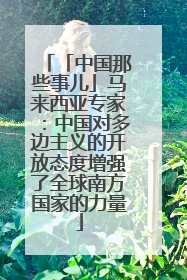 「中国那些事儿」马来西亚专家：中国对多边主义的开放态度增强了全球南方国家的力量