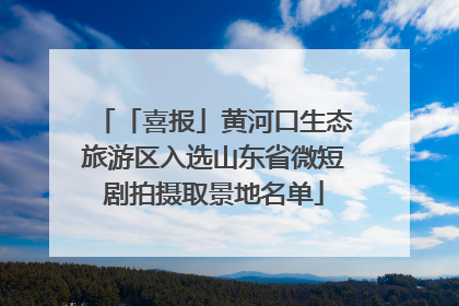 「喜报」黄河口生态旅游区入选山东省微短剧拍摄取景地名单