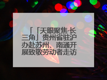「天眼聚焦·长三角」贵州省驻沪办赴苏州、南通开展致敬劳动者走访慰问活动