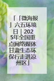「微海报」六五环境日｜2025年全国重点网络媒体甘肃生态环保行走进凉州区