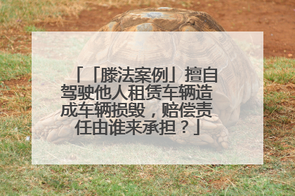 「滕法案例」擅自驾驶他人租赁车辆造成车辆损毁，赔偿责任由谁来承担？