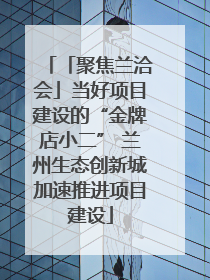「聚焦兰洽会」当好项目建设的“金牌店小二” 兰州生态创新城加速推进项目建设