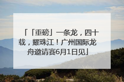 「重磅」一条龙，四十载，耀珠江！广州国际龙舟邀请赛6月1日见