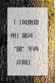 「风物郑州」潮河：“潮”平两岸阔