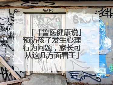 「鲁医健康说」预防孩子发生心理行为问题，家长可从这几方面着手