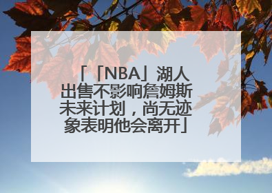 「NBA」湖人出售不影响詹姆斯未来计划，尚无迹象表明他会离开