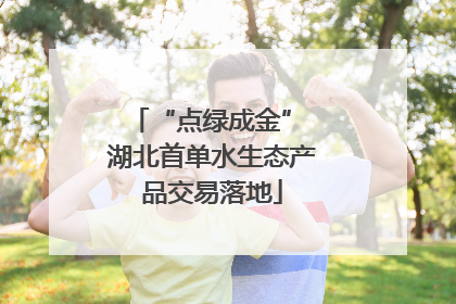 “点绿成金” 湖北首单水生态产品交易落地