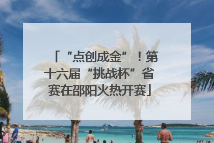 “点创成金”！第十六届“挑战杯”省赛在邵阳火热开赛