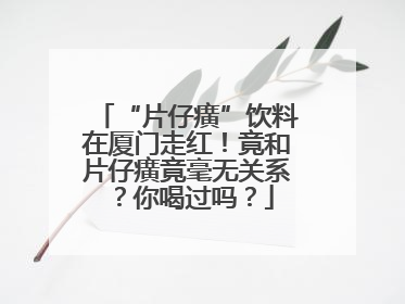 “片仔癀”饮料在厦门走红！竟和片仔癀竟毫无关系？你喝过吗？