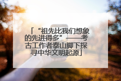 “祖先比我们想象的先进得多”——考古工作者泰山脚下探寻中华文明起源