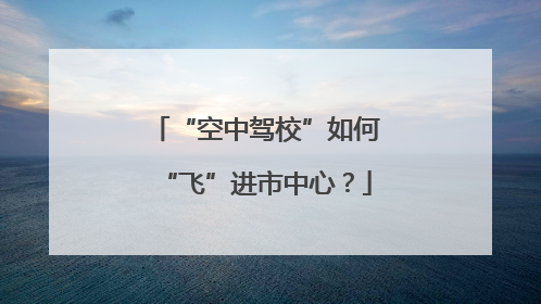“空中驾校”如何“飞”进市中心？