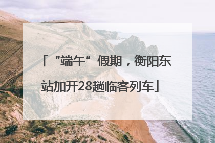 “端午”假期，衡阳东站加开28趟临客列车