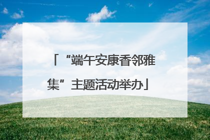 “端午安康香邻雅集”主题活动举办