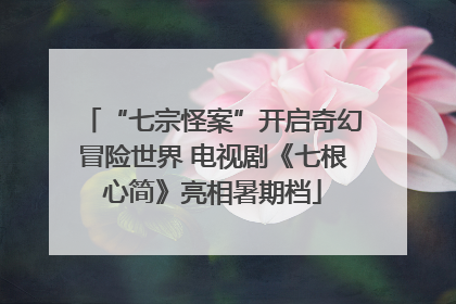 “七宗怪案”开启奇幻冒险世界 电视剧《七根心简》亮相暑期档