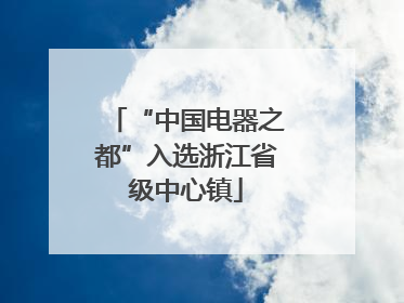 “中国电器之都”入选浙江省级中心镇