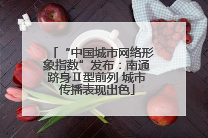 “中国城市网络形象指数”发布：南通跻身Ⅱ型前列 城市传播表现出色