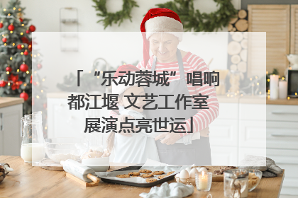 “乐动蓉城”唱响都江堰 文艺工作室展演点亮世运