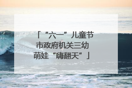 “六一”儿童节 市政府机关三幼萌娃“嗨翻天”