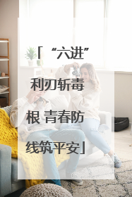 “六进” 利刃斩毒根 青春防线筑平安