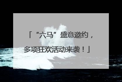 “六马”盛意邀约，多项狂欢活动来袭！