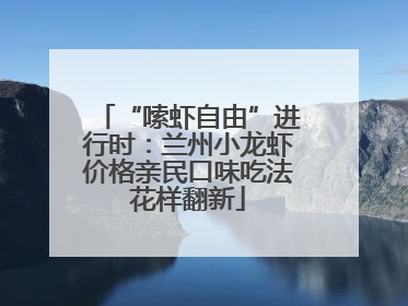 “嗦虾自由”进行时：兰州小龙虾价格亲民口味吃法花样翻新