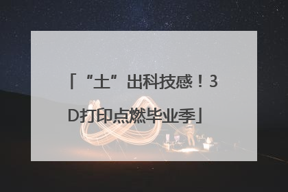 “土”出科技感！3D打印点燃毕业季