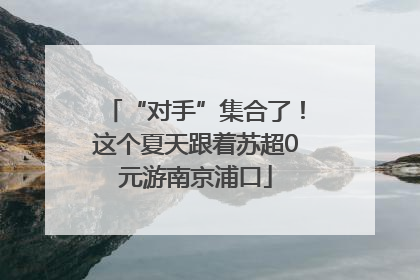 “对手”集合了！这个夏天跟着苏超0元游南京浦口