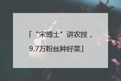 “宋博士”讲农技，9.7万粉丝种好菜