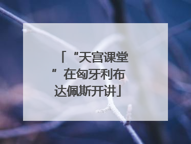 “天宫课堂”在匈牙利布达佩斯开讲