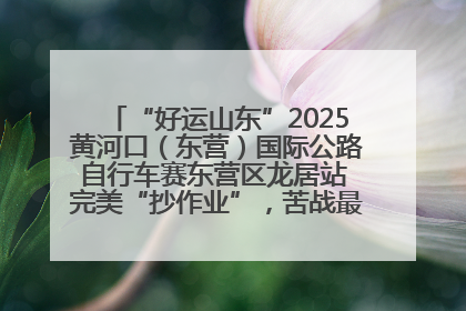 “好运山东”2025黄河口（东营）国际公路自行车赛东营区龙居站 完美“抄作业”，苦战最后时刻黄衫易主