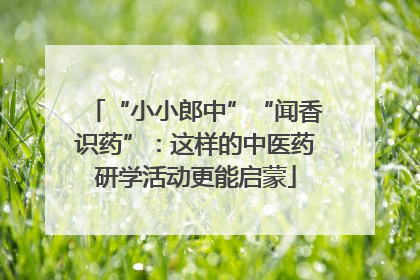“小小郎中”“闻香识药”：这样的中医药研学活动更能启蒙