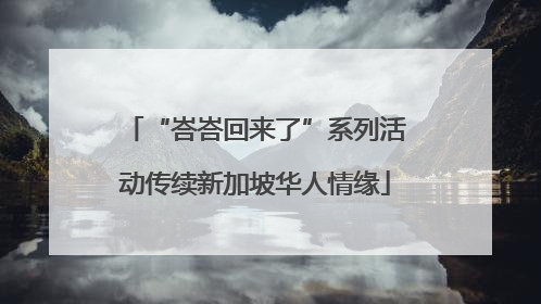 “峇峇回来了”系列活动传续新加坡华人情缘