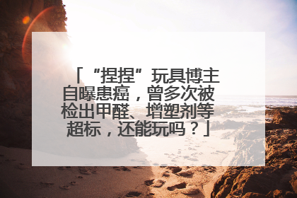 “捏捏”玩具博主自曝患癌，曾多次被检出甲醛、增塑剂等超标，还能玩吗？