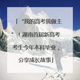 “我的高考我做主”！湖南首届新高考考生今年本科毕业，分享成长故事