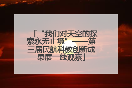 “我们对天空的探索永无止境”——第三届民航科教创新成果展一线观察