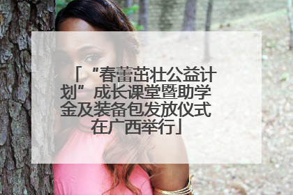“春蕾茁壮公益计划”成长课堂暨助学金及装备包发放仪式在广西举行