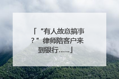 “有人故意搞事？”律师陪客户来到银行……