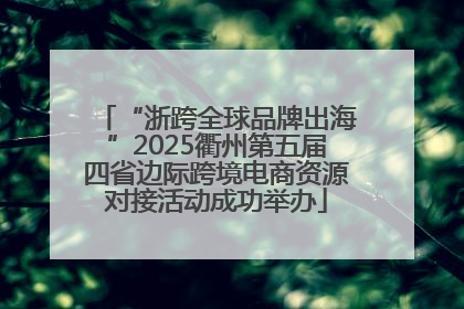 “浙跨全球品牌出海”2025衢州第五届四省边际跨境电商资源对接活动成功举办