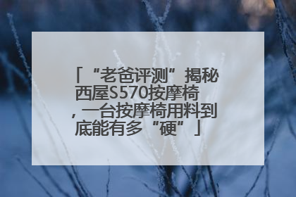 “老爸评测”揭秘西屋S570按摩椅，一台按摩椅用料到底能有多“硬”
