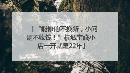 “能修的不换新，小问题不收钱！”杭城宝藏小店一开就是22年