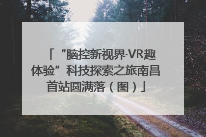 “脑控新视界·VR趣体验”科技探索之旅南昌首站圆满落（图）