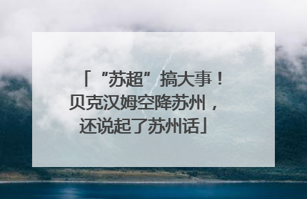 “苏超”搞大事！贝克汉姆空降苏州，还说起了苏州话