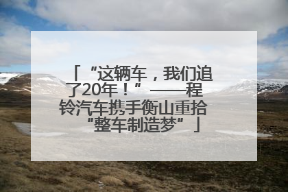 “这辆车，我们追了20年！”——程铃汽车携手衡山重拾“整车制造梦”