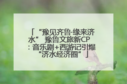 “豫见齐鲁·缘来济水” 豫鲁文旅新CP：音乐剧+西游记引爆“济水经济圈”