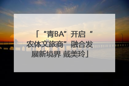 “青BA”开启“农体文旅商”融合发展新境界 戴美玲